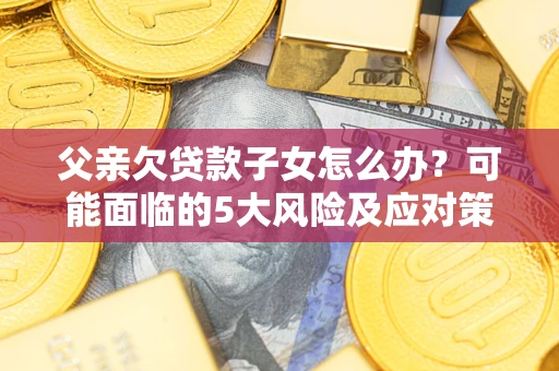 北京父亲欠贷款子女怎么办?可能面临的5大风险及应对策略 北京父亲欠贷款子女怎么办?可能面临的5大风险及应对策略