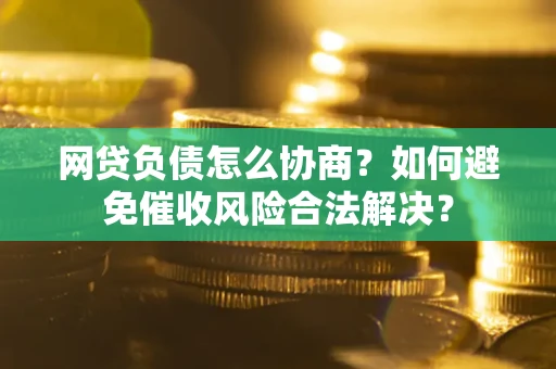 北京网贷负债怎么协商？如何避免催收风险合法解决？