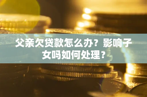 北京父亲欠贷款怎么办？影响子女吗如何处理？