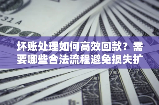 北京坏账处理如何高效回款？需要哪些合法流程避免损失扩大？