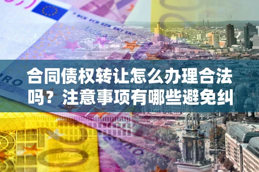 北京合同债权转让怎么办理合法吗？注意事项有哪些避免纠纷？