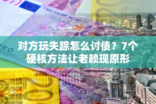 北京对方玩失踪怎么讨债？7个硬核方法让老赖现原形