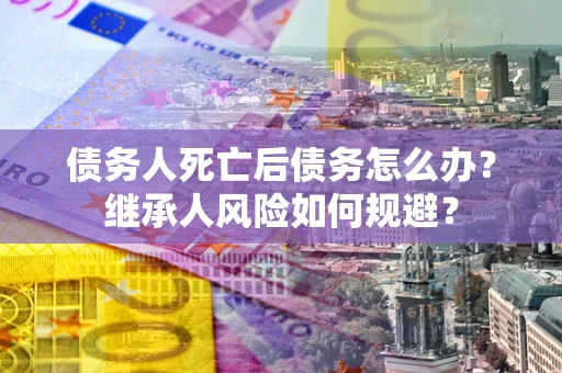 北京债务人死亡后债务怎么办？继承人风险如何规避？