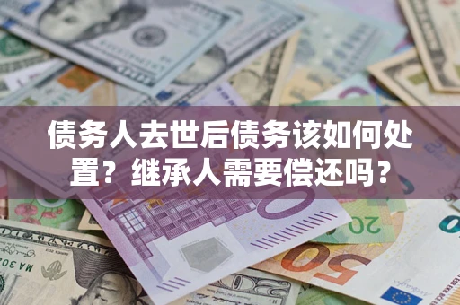 北京债务人去世后债务该如何处置？继承人需要偿还吗？