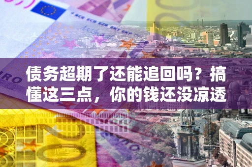 北京债务超期了还能追回吗？搞懂这三点，你的钱还没凉透