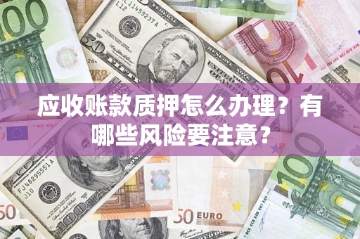 北京应收账款质押怎么办理？有哪些风险要注意？