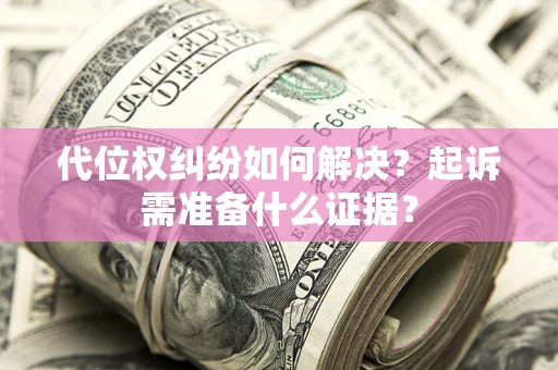 北京代位权纠纷如何解决？起诉需准备什么证据？