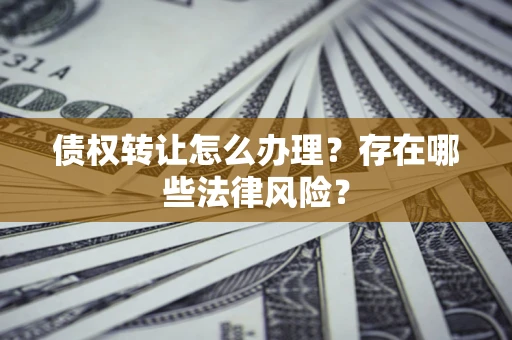 北京债权转让怎么办理？存在哪些法律风险？