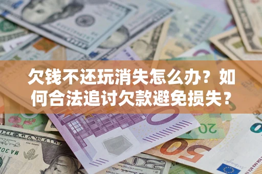 北京欠钱不还玩消失怎么办?如何合法追讨欠款避免损失? 北京欠钱不还玩消失怎么办?如何合法追讨欠款避免损失?