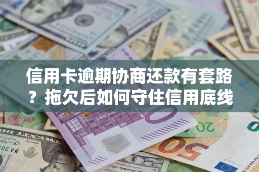 北京信用卡逾期协商还款有套路？拖欠后如何守住信用底线？