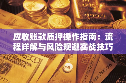 北京应收账款质押操作指南:流程详解与风险规避实战技巧 北京应收账款质押操作指南:流程详解与风险规避实战技巧