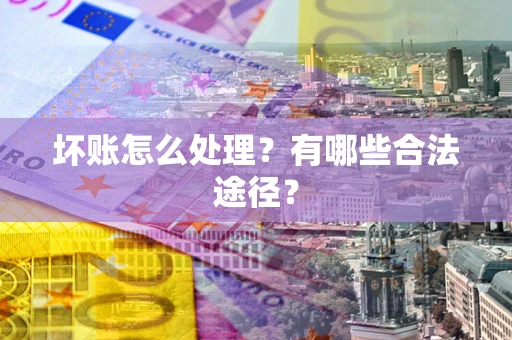 北京坏账怎么处理？有哪些合法途径？