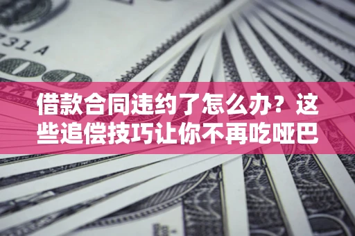 北京借款合同违约了怎么办？这些追偿技巧让你不再吃哑巴亏