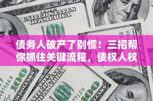 北京债务人破产了别慌！三招帮你抓住关键流程，债权人权益不再缩水