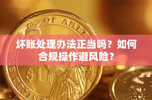 北京坏账处理办法正当吗？如何合规操作避风险？