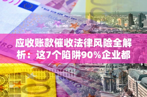 北京应收账款催收法律风险全解析：这7个陷阱90%企业都踩过（含合规应对指南）