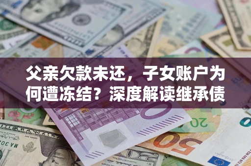 北京父亲欠款未还，子女账户为何遭冻结？深度解读继承债务迷局