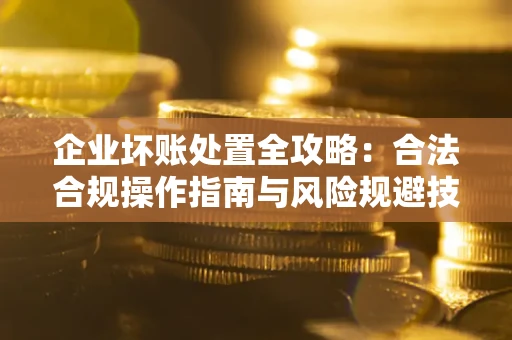 北京企业坏账处置全攻略：合法合规操作指南与风险规避技巧解析