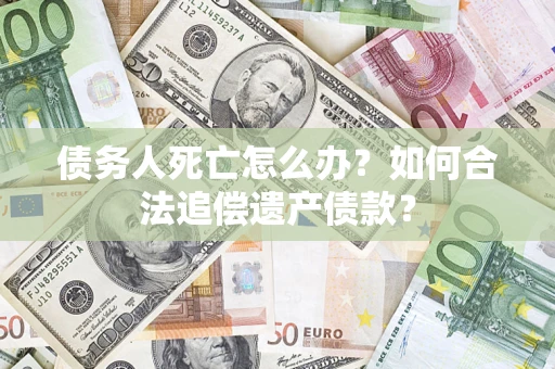 北京债务人死亡怎么办？如何合法追偿遗产债款？