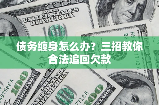 北京债务缠身怎么办？三招教你合法追回欠款