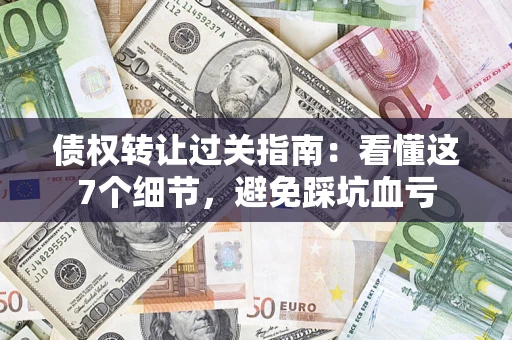 北京债权转让过关指南：看懂这7个细节，避免踩坑血亏