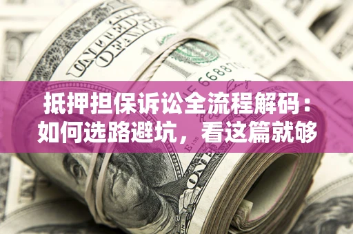 北京抵押担保诉讼全流程解码：如何选路避坑，看这篇就够了
