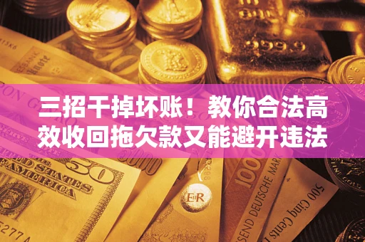 北京三招干掉坏账！教你合法高效收回拖欠款又能避开违法雷区