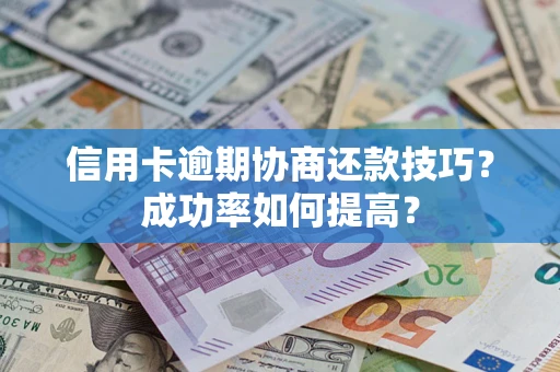 北京信用卡逾期协商还款技巧？成功率如何提高？