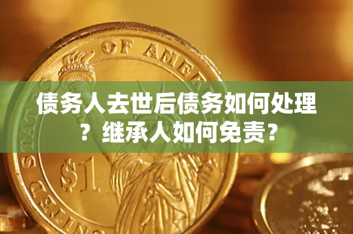 北京债务人去世后债务如何处理？继承人如何免责？