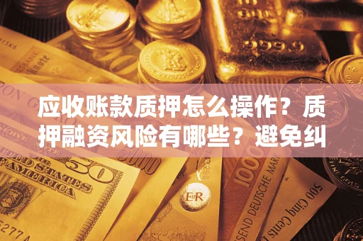 北京应收账款质押怎么操作？质押融资风险有哪些？避免纠纷高效融资技巧