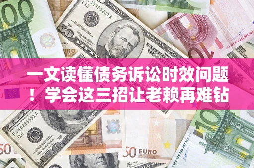 北京一文读懂债务诉讼时效问题！学会这三招让老赖再难钻空子