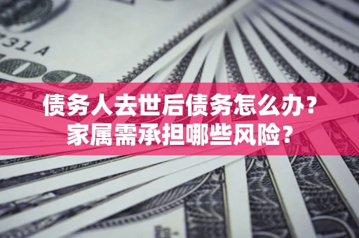 北京债务人去世后债务怎么办？家属需承担哪些风险？