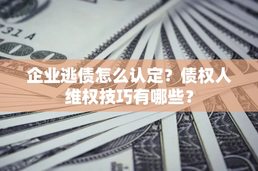 北京企业逃债怎么认定？债权人维权技巧有哪些？