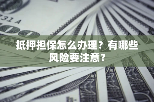 北京抵押担保怎么办理？有哪些风险要注意？