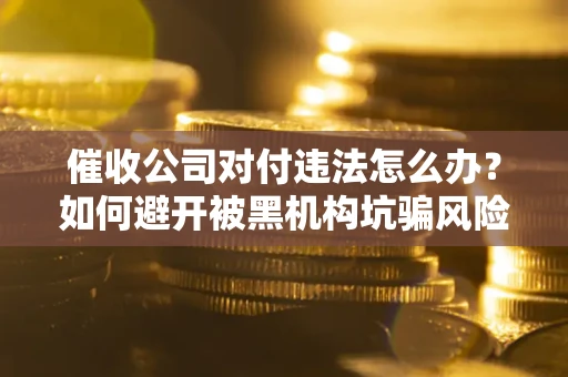 北京催收公司对付违法怎么办？如何避开被黑机构坑骗风险