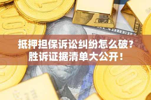 北京抵押担保诉讼纠纷怎么破？胜诉证据清单大公开！