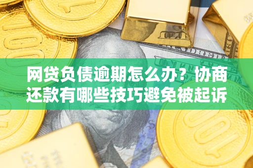 北京网贷负债逾期怎么办？协商还款有哪些技巧避免被起诉？