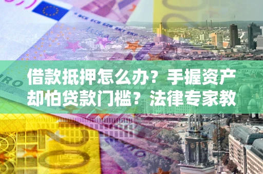 北京借款抵押怎么办？手握资产却怕贷款门槛？法律专家教你办抵押不踩坑