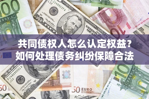 北京共同债权人怎么认定权益？如何处理债务纠纷保障合法权益？