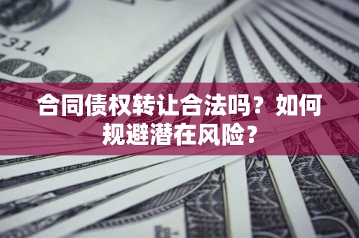 北京合同债权转让合法吗?如何规避潜在风险? 北京合同债权转让合法吗?如何规避潜在风险?