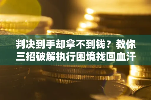 北京判决到手却拿不到钱？教你三招破解执行困境找回血汗钱