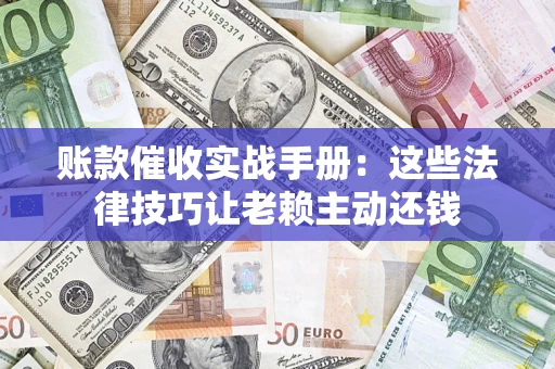 北京账款催收实战手册：这些法律技巧让老赖主动还钱