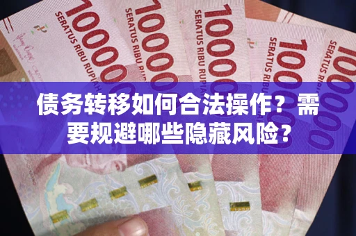 北京债务转移如何合法操作？需要规避哪些隐藏风险？