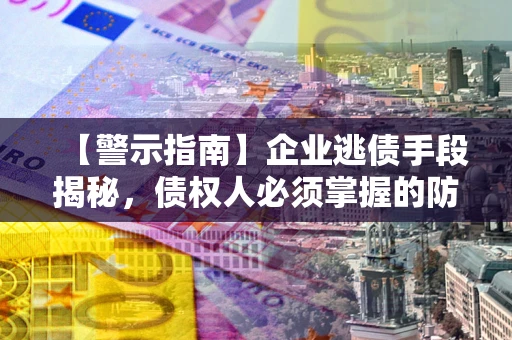 北京【警示指南】企业逃债手段揭秘，债权人必须掌握的防坑宝典