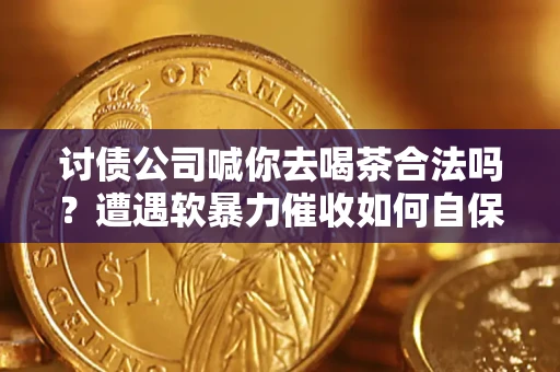 北京讨债公司喊你去喝茶合法吗？遭遇软暴力催收如何自保？