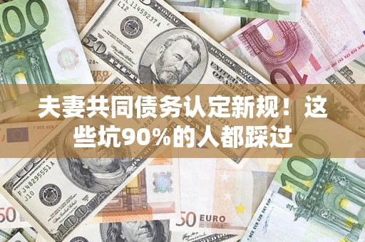 北京夫妻共同债务认定新规！这些坑90%的人都踩过