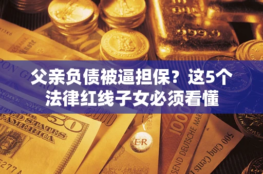 北京父亲负债被逼担保？这5个法律红线子女必须看懂