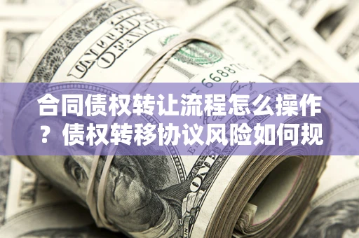 北京合同债权转让流程怎么操作？债权转移协议风险如何规避？