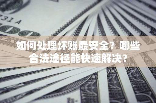 北京如何处理坏账最安全？哪些合法途径能快速解决？