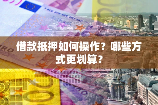 北京借款抵押如何操作？哪些方式更划算？